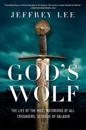 God's wolf : the life of the most notorious of all crusaders, scourge of Saladin / Jeffrey Lee.