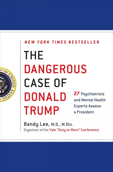 The dangerous case of Donald Trump : 27 psychiatrists and mental health experts assess a president / edited by Bandy X. Lee, M.D., M.Div.