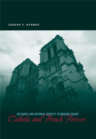 Catholic and French forever : religious and national identity in modern France / Joseph F. Byrnes.