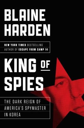 King of spies : the dark reign of America's spymaster in Korea / Blaine Harden.