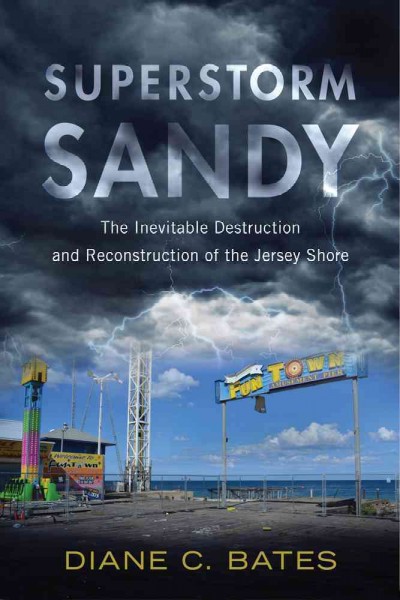 Superstorm Sandy : the inevitable destruction and reconstruction of the Jersey Shore / Diane C. Bates.