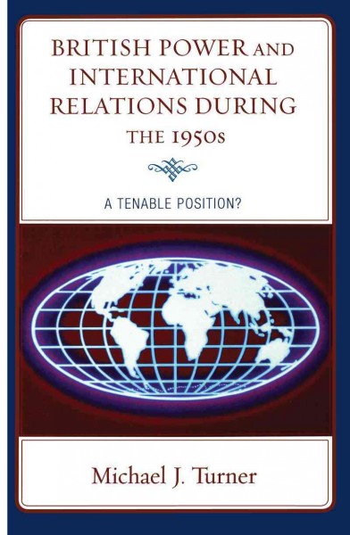 British power and international relations during the 1950s : a tenable position? / Michael J. Turner.
