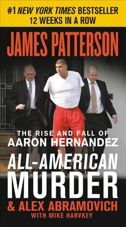 All-American murder : the rise and fall of Aaron Hernandez, the superstar whose life ended on Murderers' Row / James Patterson & Alex Abramovich with Mike Harvkey.