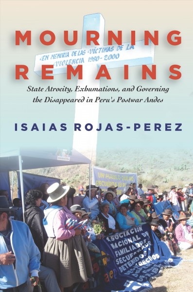 Mourning remains : state atrocity, exhumations, and governing the disappeared in Peru's postwar Andes / Isaias Rojas-Perez.