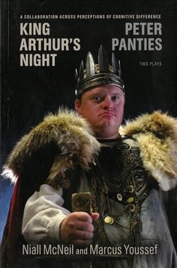 King Arthur's night ; and, Peter Panties : a collaboration across perceptions of cognitive difference / by Niall McNeil and Marcus Youssef ; with an introduction by Al Etmanski.
