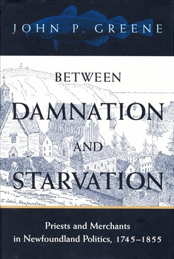 Between damnation and starvation [electronic resource] : priests and merchants in Newfoundland politics, 1745-1855 / John P. Greene.