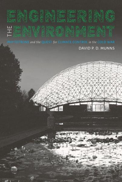 Engineering the environment : phytotrons and the quest for climate control in the Cold War / David P.D. Munns.