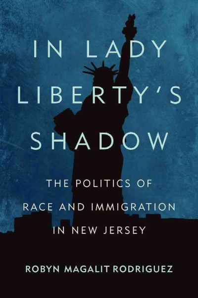 In lady liberty's shadow : the politics of race and immigration in New Jersey / Robyn Magalit Rodriguez.