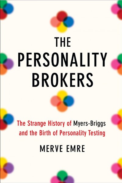 The personality brokers : the strange history of Myers-Briggs and the birth of personality testing / Merve Emre.