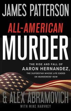 All-American murder : the rise and fall of Aaron Hernandez, the superstar whose life ended on murderers' row / James Patterson and Alex Abramovich, with Mike Harvkey.