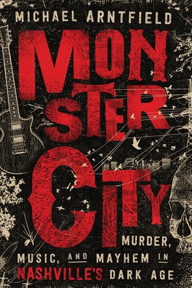 Monster city : murder, music, and mayhem in Nashville 's dark age / Michael Arntfield.