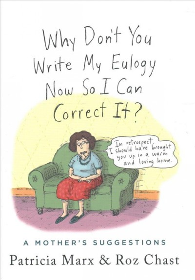 Why don't you write my eulogy now so I can correct it? : a mother's suggestions / Patricia Marx ; illustrated by Roz Chast.