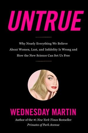 Untrue : why nearly everything we believe about women, lust, and infidelity is wrong and how the new science can set us free / Wednesday Martin.