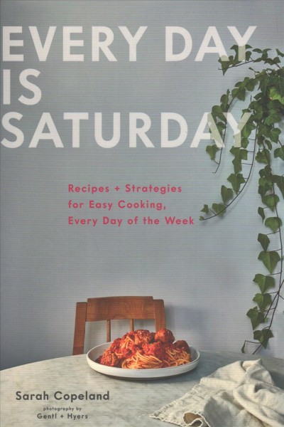 Every day is Saturday : recipes + strategies for easy cooking, every day of the week / Sarah Copeland ; photographs by Gentyl + Hyers.