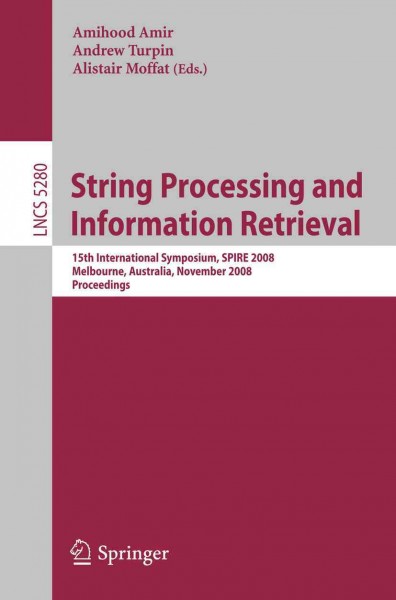 String processing and information retrieval [electronic resource] :  15th International Symposium, SPIRE 2008, Melbourne, Australia, November 10-12, 2008 : proceedings / Amihood Amir, Andrew Turpin, Alistair Moffat (eds.).