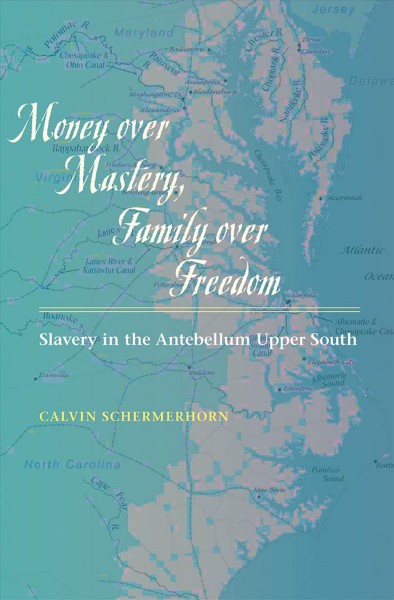 Money over mastery, family over freedom [electronic resource] :  slavery in the antebellum upper South / Calvin Schermerhorn.