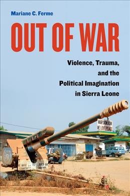 Out of war : violence, trauma, and the political imagination in Sierra Leone / Mariane C. Ferme.