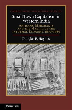 Small Town Capitalism in Western India : Artisans, Merchants and the Making of the Informal Economy, 1870?1960.