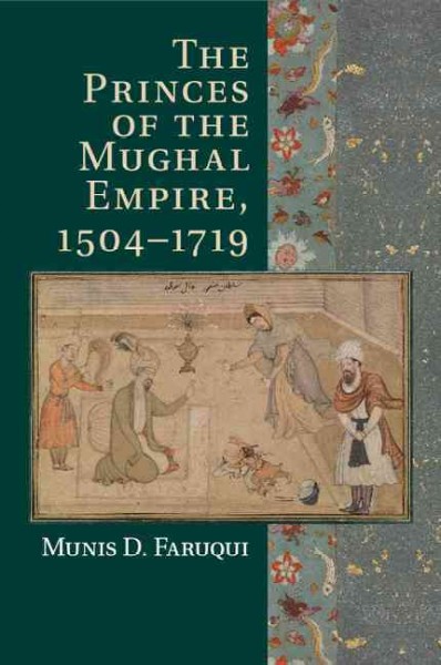 Princes of the Mughal Empire, 1504-1719 / Munis D. Faruqui.