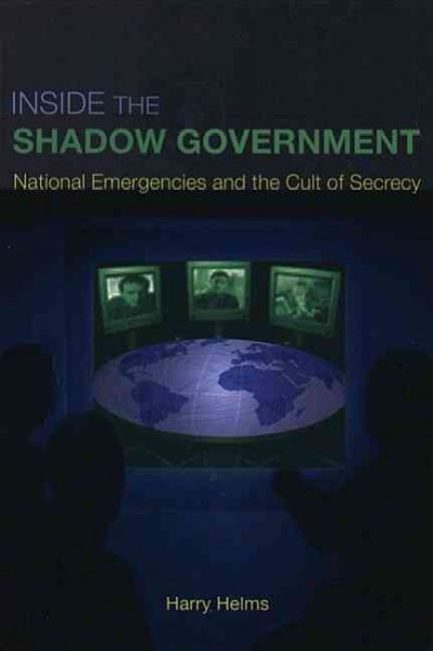 Inside the shadow government : national emergencies and the cult of secrecy / Harry Helms.
