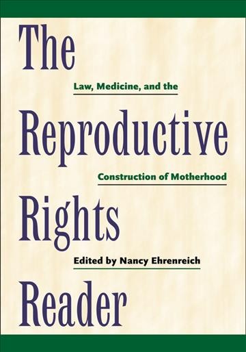 The reproductive rights reader : law, medicine, and the construction of motherhood / edited by Nancy Ehrenreich.