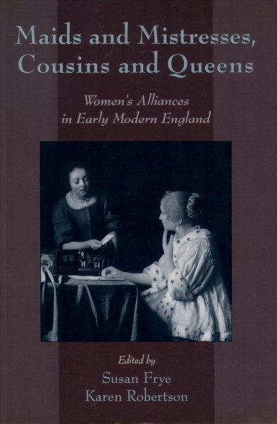 Maids and mistresses, cousins and queens : women's alliances in early modern England / edited by Susan Frye, Karen Robertson.