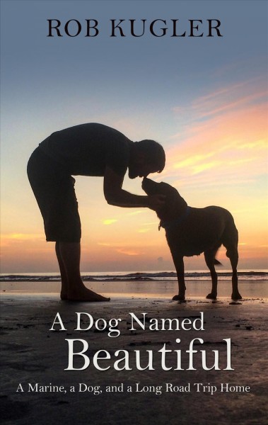 A dog named Beautiful : a Marine, a dog, and a long trip home / Rob Kugler.