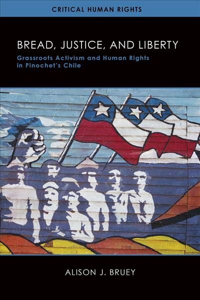 Bread, justice, and liberty : grassroots activism and human rights in Pinochet's Chile / Alison J. Bruey.