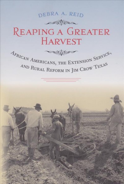 Reaping a greater harvest : African Americans, the extension service, and rural reform in Jim Crow Texas / Debra A. Reid.