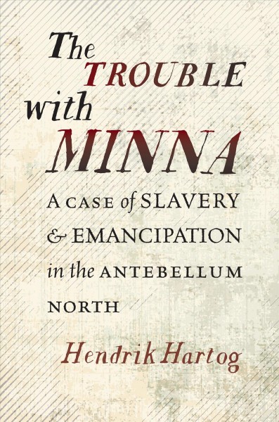 The Trouble with Minna : a Case of Slavery and Emancipation in the Antebellum North / Hendrik Hartog.