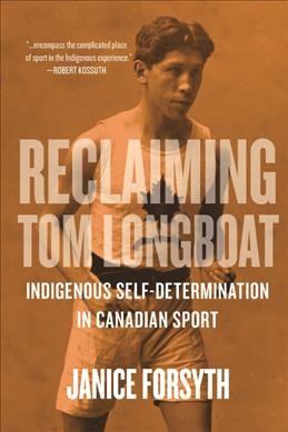 Reclaiming Tom Longboat : indigenous self-determination in Canadian sport / Janice Forsyth ; foreword by Willie Littlechild.