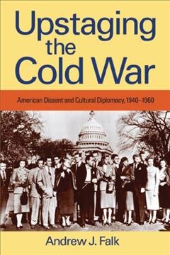 Upstaging the Cold War : American dissent and cultural diplomacy, 1940-1960 / Andrew J. Falk.