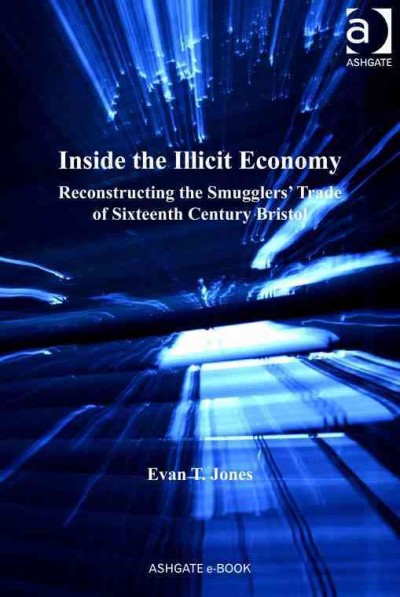 Inside the illicit economy : reconstructing the smugglers' trade of sixteenth century Bristol / Evan Jones.