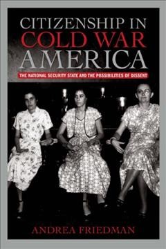 Citizenship in Cold War America : the national security state and the possibilities of dissent / Andrea Friedman.