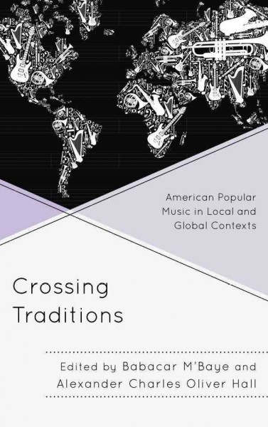 Crossing traditions : American popular music in local and global contexts / edited by Babacar M'Baye, Alexander Charles Oliver Hall.
