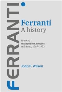 Ferranti. Volume 3, Management, mergers and fraud 1987-1993 : a history / John Wilson.
