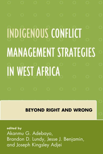 Indigenous conflict management strategies in West Africa : beyond right and wrong / edited by Akanmu G. Adebayo, Brandon D. Lundy, Jesse J. Benjamin, and Joseph Kingsley Adjei.