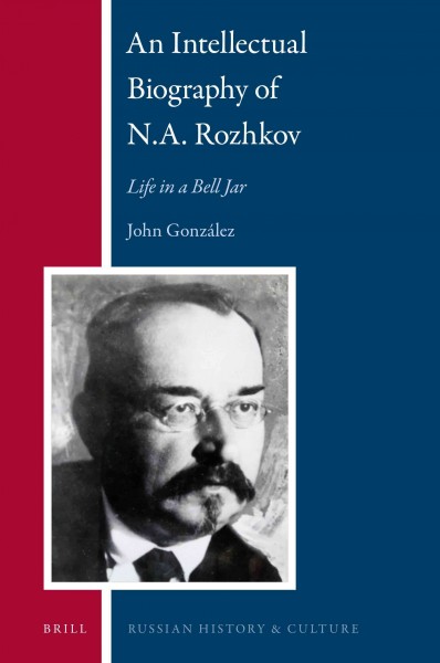 An intellectual biography of N.A. Rozhkov : life in a bell jar / by John González.