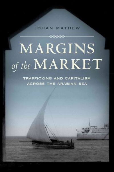 Margins of the market : trafficking and capitalism across the Arabian Sea / Johan Mathew.