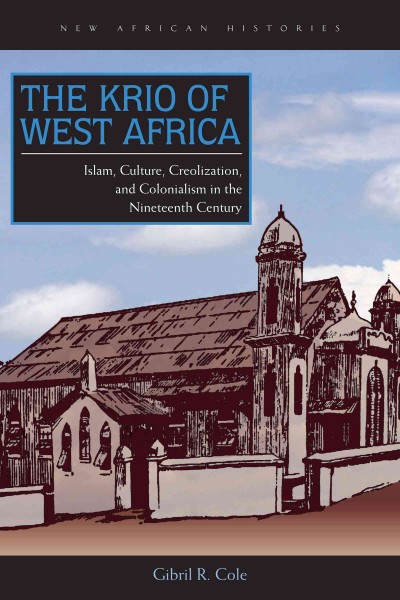 The Krio of West Africa : Islam, culture, creolization, and colonialism in the nineteenth century / Gibril R. Cole.