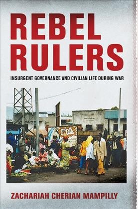 Rebel rulers : insurgent governance and civilian life during war / Zachariah Cherian Mampilly.