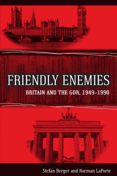 Friendly enemies : Britain and the GDR, 1949/1990 / Stefan Berger and Norman LaPorte.