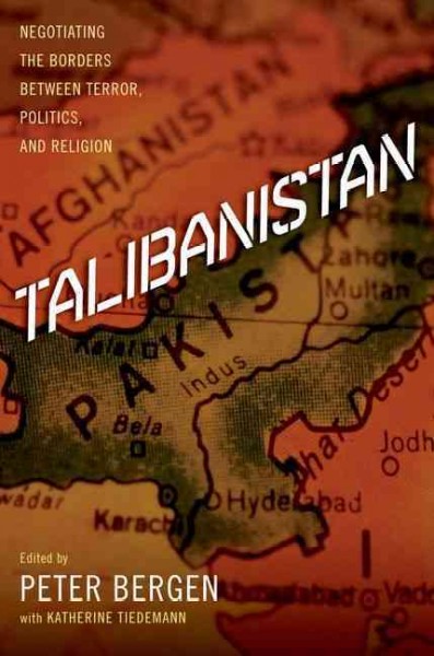 Talibanistan : negotiating the borders between terror, politics and religion / edited by Peter Bergen ; with Katherine Tiedemann.