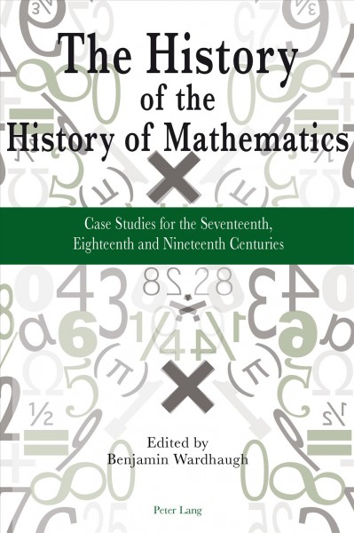 The history of the history of mathematics [electronic resource] : case studies for the seventeenth, eighteenth, and nineteenth centuries / edited by Benjamin Wardhaugh.