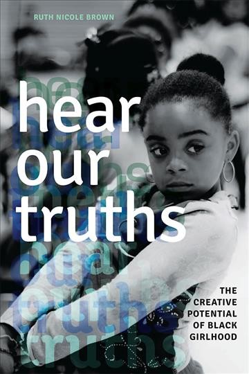 Hear our truths : the creative potential of black girlhood / Ruth Nicole Brown.