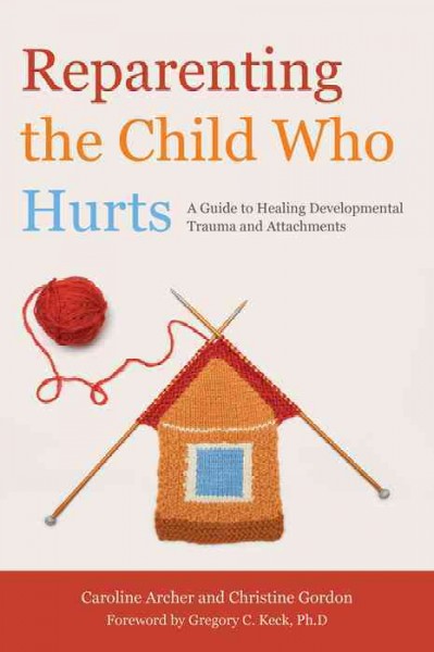 Reparenting the child who hurts [electronic resource] : a guide to healing developmental trauma and attachments / Caroline Archer and Christine Gordon ; foreword by Gregory C. Keck, Ph.D.