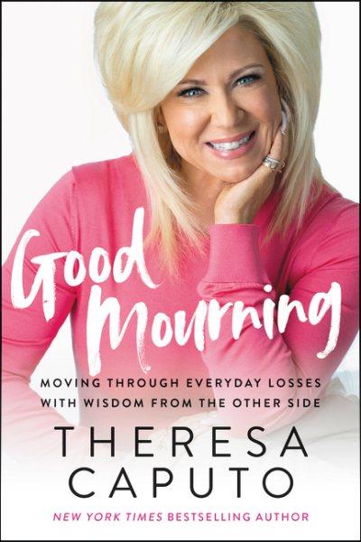 Good mourning : moving through everyday losses with wisdom from the other side / Theresa Caputo with Kristina Grish.