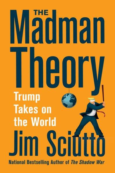 The madman theory : Trump takes on the world / Jim Sciutto.