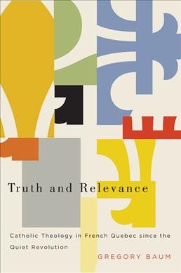 Truth and relevance : Catholic theology in French Quebec since the Quiet Revolution / Gregory Baum.