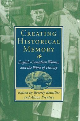 Creating historical memory [electronic resource] : English-Canadian women and the work of history / edited by Beverly Boutilier and Alison Prentice.